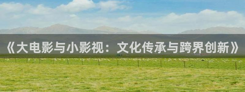 小欢喜金牌影院：《大电影与小影视：文化传承与跨界创新》