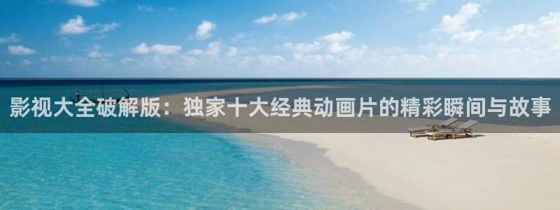 现在就出发第二季免费观看完整版金牌影院：影视大全破解版：独家十大经典动画片的精彩瞬间与故事